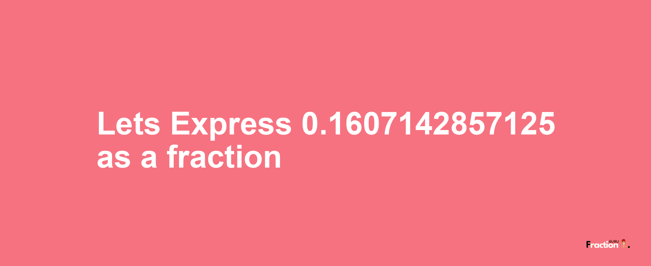 Lets Express 0.1607142857125 as afraction